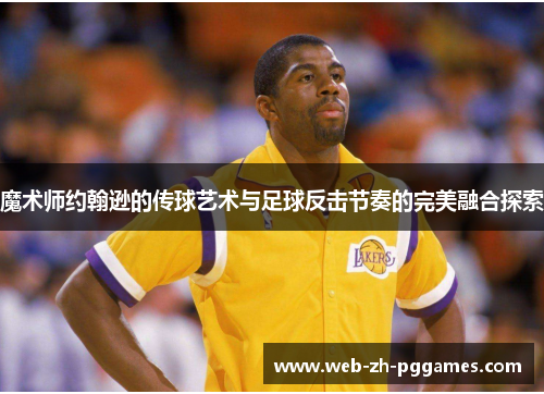 魔术师约翰逊的传球艺术与足球反击节奏的完美融合探索