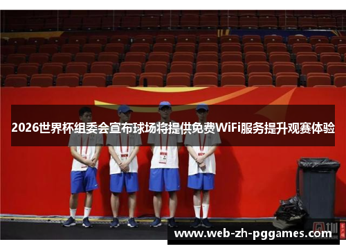 2026世界杯组委会宣布球场将提供免费WiFi服务提升观赛体验