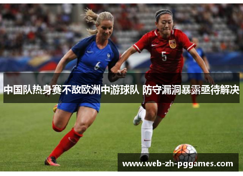 中国队热身赛不敌欧洲中游球队 防守漏洞暴露亟待解决