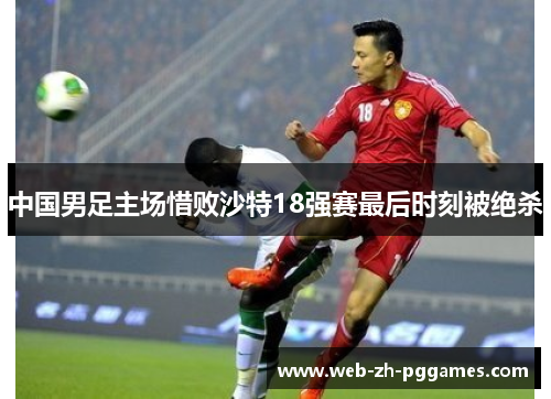 中国男足主场惜败沙特18强赛最后时刻被绝杀