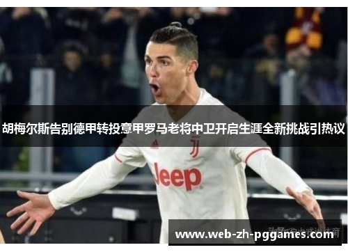 胡梅尔斯告别德甲转投意甲罗马老将中卫开启生涯全新挑战引热议 胡梅尔斯告别德甲转投意甲罗马老将中卫开启生涯全新挑战引热议