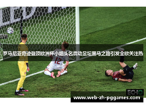 罗马尼亚奇迹登顶欧洲杯小组头名震动足坛黑马之路引发全欧关注热 罗马尼亚奇迹登顶欧洲杯小组头名震动足坛黑马之路引发全欧关注热