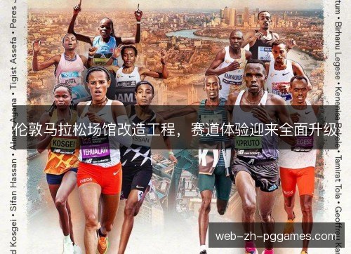 伦敦马拉松场馆改造工程,赛道体验迎来全面升级 伦敦马拉松场馆改造工程,赛道体验迎来全面升级