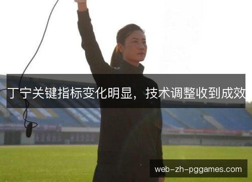 丁宁关键指标变化明显,技术调整收到成效 丁宁关键指标变化明显,技术调整收到成效