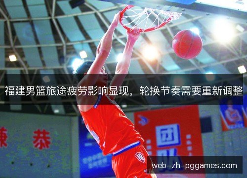 福建男篮旅途疲劳影响显现,轮换节奏需要重新调整 福建男篮旅途疲劳影响显现,轮换节奏需要重新调整