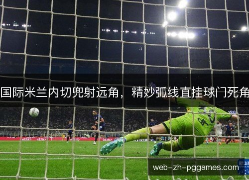 国际米兰内切兜射远角，精妙弧线直挂球门死角