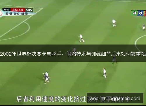 2002年世界杯决赛卡恩脱手:门将技术与训练细节后来如何被重视 2002年世界杯决赛卡恩脱手:门将技术与训练细节后来如何被重视